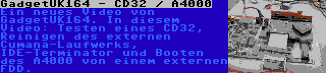 GadgetUK164 - CD32 / A4000 | Ein neues Video von GadgetUK164. In diesem Video: Testen eines CD32, Reinigen des externen Cumana-Laufwerks, IDE-Terminator und Booten des A4000 von einem externen FDD.