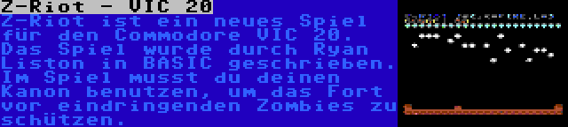 Z-Riot - VIC 20 | Z-Riot ist ein neues Spiel für den Commodore VIC 20. Das Spiel wurde durch Ryan Liston in BASIC geschrieben. Im Spiel musst du deinen Kanon benutzen, um das Fort vor eindringenden Zombies zu schützen.