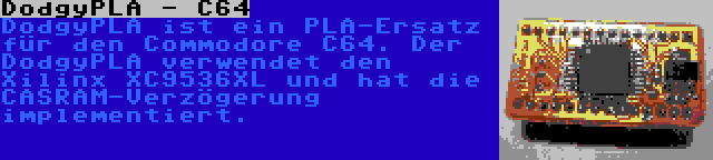 DodgyPLA - C64 | DodgyPLA ist ein PLA-Ersatz für den Commodore C64. Der DodgyPLA verwendet den Xilinx XC9536XL und hat die CASRAM-Verzögerung implementiert.