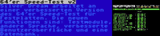 64'er Speed-Test v2 | Silver Dream arbeitet an einer verbesserten Version des 64'er Speed-Test für Festplatten. Die neuen Funktionen sind: Testmodule, andere Sprache, verbesserte Benutzeroberfläche und eine Datenbank.