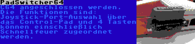 PadSwitcher64 | C64 angeschlossen werden. Die Funktionen sind: Joystick-Port-Auswahl über das Control-Pad und 4 Tasten können einschließlich Schnellfeuer zugeordnet werden.