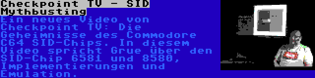 Checkpoint TV - SID Mythbusting | Ein neues Video von Checkpoint TV: Die Geheimnisse des Commodore C64 SID-Chips. In diesem Video spricht Grue über den SID-Chip 6581 und 8580, Implementierungen und Emulation.