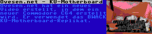 Ovesen.net - KU-Motherboard | Ovesen.net hat ein neues Video erstellt, in dem ein neuer Commodore C64 erstellt wird. Er verwendet das BWACK KU-Motherboard-Replikat.