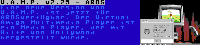 V.A.M.P. v2.25 - AROS | Eine neue Version von V.A.M.P. ist jetzt für AROSverfügbar. Der Virtual Amiga Multimedia Player ist ein Media Player, der mit Hilfe von Hollywood hergestellt wurde.