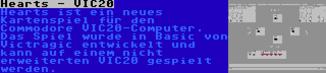 Hearts - VIC20 | Hearts ist ein neues Kartenspiel für den Commodore VIC20-Computer. Das Spiel wurde in Basic von Victragic entwickelt und kann auf einem nicht erweiterten VIC20 gespielt werden.