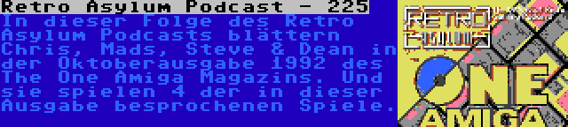 Retro Asylum Podcast - 225 | In dieser Folge des Retro Asylum Podcasts blättern Chris, Mads, Steve & Dean in der Oktoberausgabe 1992 des The One Amiga Magazins. Und sie spielen 4 der in dieser Ausgabe besprochenen Spiele.