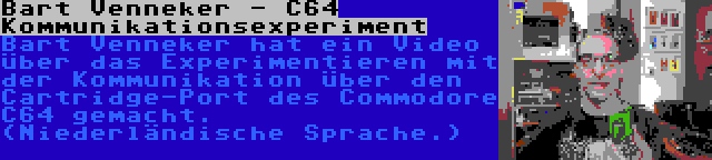 Bart Venneker - C64 Kommunikationsexperiment | Bart Venneker hat ein Video über das Experimentieren mit der Kommunikation über den Cartridge-Port des Commodore C64 gemacht. (Niederländische Sprache.)