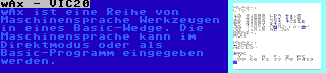 wAx - VIC20 | wAx ist eine Reihe von Maschinensprache Werkzeugen in eines Basic-Wedge. Die Maschinensprache kann im Direktmodus oder als Basic-Programm eingegeben werden.