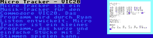 Micro Tracker - VIC20 | Micro Tracker ist ein Musik-Tracker für den Commodore VIC20. Das Programm wird durch Ryan Liston entwickelt. Micro Tracker ist ein kleines Programm, das kurze und einfache Stücke mit 2 Stimmen spielen kann.