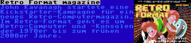 Retro Format magazine | John Kavanagh startete eine Kickstarter-Kampagne für ein neues Retro-Computermagazin. Im Retro-Format geht es um Retro-Computer und -Konsolen der 1970er bis zum frühen 2000er Jahre.