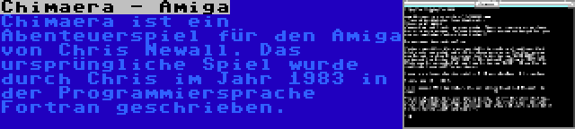 Chimaera - Amiga | Chimaera ist ein Abenteuerspiel für den Amiga von Chris Newall. Das ursprüngliche Spiel wurde durch Chris im Jahr 1983 in der Programmiersprache Fortran geschrieben.