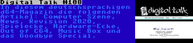 Digital Talk #108 | In diesem deutschsprachigen d64-Magazin die folgenden Artikel: Computer Szene, News, Revision 2020, Spielecke, Hardware-Ecke, Out of C64, Music Box und das Goodbye Special.