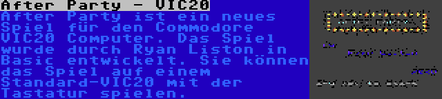 After Party - VIC20 | After Party ist ein neues Spiel für den Commodore VIC20 Computer. Das Spiel wurde durch Ryan Liston in Basic entwickelt. Sie können das Spiel auf einem Standard-VIC20 mit der Tastatur spielen.