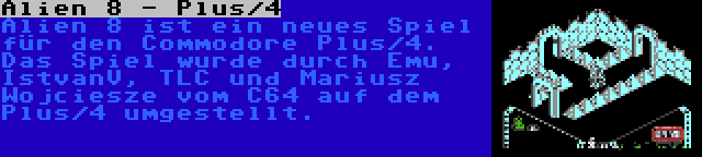 Alien 8 - Plus/4 | Alien 8 ist ein neues Spiel für den Commodore Plus/4. Das Spiel wurde durch Emu, IstvanV, TLC und Mariusz Wojciesze vom C64 auf dem Plus/4 umgestellt.