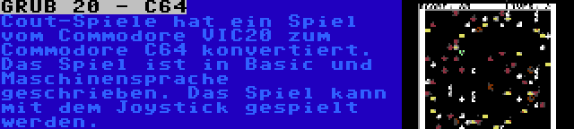 GRUB 20 - C64 | Cout-Spiele hat ein Spiel vom Commodore VIC20 zum Commodore C64 konvertiert. Das Spiel ist in Basic und Maschinensprache geschrieben. Das Spiel kann mit dem Joystick gespielt werden.