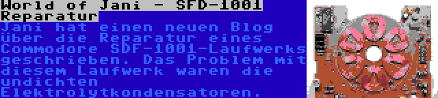 World of Jani - SFD-1001 Reparatur | Jani hat einen neuen Blog über die Reparatur eines Commodore SDF-1001-Laufwerks geschrieben. Das Problem mit diesem Laufwerk waren die undichten Elektrolytkondensatoren.