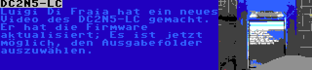 DC2N5-LC | Luigi Di Fraia hat ein neues Video des DC2N5-LC gemacht. Er hat die Firmware aktualisiert; Es ist jetzt möglich, den Ausgabefolder auszuwählen.