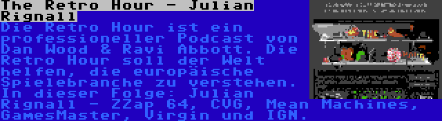 The Retro Hour - Julian Rignall | Die Retro Hour ist ein professioneller Podcast von Dan Wood & Ravi Abbott. Die Retro Hour soll der Welt helfen, die europäische Spielebranche zu verstehen. In dieser Folge: Julian Rignall - ZZap 64, CVG, Mean Machines, GamesMaster, Virgin und IGN.