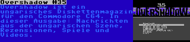 Overshadow #35 | Overshadow ist ein ungarisches Diskettenmagazin für den Commodore C64. In dieser Ausgabe: Nachrichten aus der ungarischen Szene, Rezensionen, Spiele und Videos.