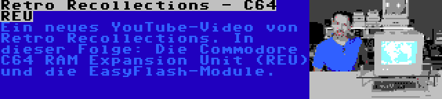 Retro Recollections - C64 REU | Ein neues YouTube-Video von Retro Recollections. In dieser Folge: Die Commodore C64 RAM Expansion Unit (REU) und die EasyFlash-Module.