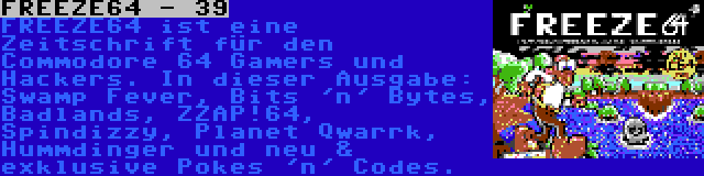 FREEZE64 - 39 | FREEZE64 ist eine Zeitschrift für den Commodore 64 Gamers und Hackers. In dieser Ausgabe: Swamp Fever, Bits 'n' Bytes, Badlands, ZZAP!64, Spindizzy, Planet Qwarrk, Hummdinger und neu & exklusive Pokes 'n' Codes.