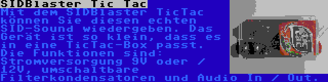 SIDBlaster Tic Tac | Mit dem SIDBlaster TicTac können Sie diesen echten SID-Sound wiedergeben. Das Gerät ist so klein, dass es in eine TicTac-Box passt. Die Funktionen sind: Stromversorgung 9V oder / 12V, umschaltbare Filterkondensatoren und Audio In / Out.