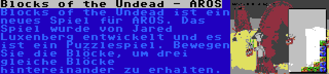 Blocks of the Undead - AROS | Blocks of the Undead ist ein neues Spiel für AROS. Das Spiel wurde von Jared Luxenberg entwickelt und es ist ein Puzzlespiel. Bewegen Sie die Blöcke, um drei gleiche Blöcke hintereinander zu erhalten.