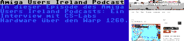 Amiga Users Ireland Podcast | In dieser Episode des Amiga Users Ireland Podcasts: Ein Interview mit CS-Labs Hardware über den Warp 1260.