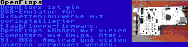 OpenFlops | OpenFlops ist ein USB-Emulator für Diskettenlaufwerke mit vorinstallierter FlashFloppy-Firmware. OpenFlops können mit vielen Computern wie Amiga, Atari ST, MSX, Amstrad und vielen anderen verwendet werden.