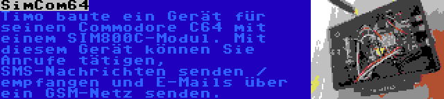 SimCom64 | Timo baute ein Gerät für seinen Commodore C64 mit einem SIM800C-Modul. Mit diesem Gerät können Sie Anrufe tätigen, SMS-Nachrichten senden / empfangen und E-Mails über ein GSM-Netz senden.