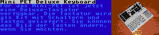 Mini PET Deluxe Keyboard | Für das Mini-PET ist jetzt eine Deluxe-Tastatur verfügbar. Die Tastatur wird als Kit mit Schaltern und Tasten geliefert. Sie können das Bild der Tasten ändern, wenn Sie möchten.