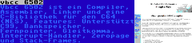 vbcc 6502 | Vbcc 6502 ist ein Compiler, Assembler, Linker und eine C-Bibliothek für den C64 (NES). Features: Unterstützt C99, Bankspeicher, Fernpointer, Gleitkomma, Interrupt-Handler, Zeropage und Stack-Frames.