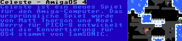 Celeste - AmigaOS 4 | Celeste ist ein neues Spiel für den Amiga-Computer. Das ursprüngliche Spiel wurde von Matt Thorson und Noel Berry für PICO-8 entwickelt und die Konvertierung für OS4 stammt von IamSONIC.