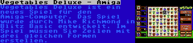 Vegetables Deluxe - Amiga | Vegetables Deluxe ist ein neues Spiel für den Amiga-Computer. Das Spiel wurde durch Mike Richmond in Blitz Basic entwickelt. Im Spiel müssen Sie Zeilen mit drei gleichen Formen erstellen.