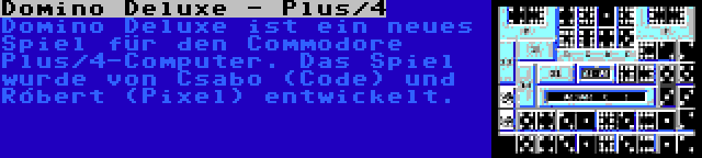Domino Deluxe - Plus/4 | Domino Deluxe ist ein neues Spiel für den Commodore Plus/4-Computer. Das Spiel wurde von Csabo (Code) und Róbert (Pixel) entwickelt.