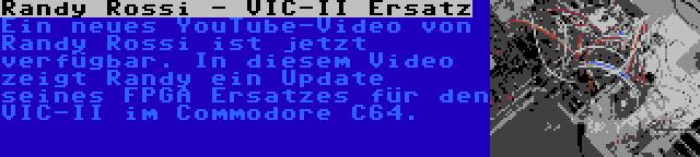 Randy Rossi - VIC-II Ersatz | Ein neues YouTube-Video von Randy Rossi ist jetzt verfügbar. In diesem Video zeigt Randy ein Update seines FPGA Ersatzes für den VIC-II im Commodore C64.