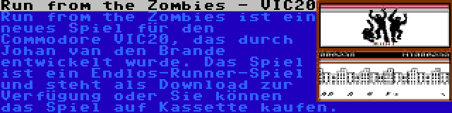 Run from the Zombies - VIC20 | Run from the Zombies ist ein neues Spiel für den Commodore VIC20, das durch Johan van den Brande entwickelt wurde. Das Spiel ist ein Endlos-Runner-Spiel und steht als Download zur Verfügung oder Sie können das Spiel auf Kassette kaufen.