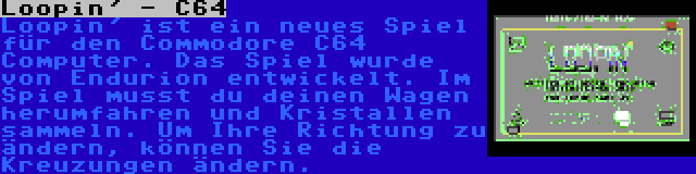 Loopin' - C64 | Loopin' ist ein neues Spiel für den Commodore C64 Computer. Das Spiel wurde von Endurion entwickelt. Im Spiel musst du deinen Wagen herumfahren und Kristallen sammeln. Um Ihre Richtung zu ändern, können Sie die Kreuzungen ändern.