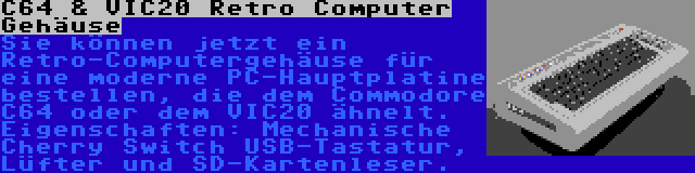 C64 & VIC20 Retro Computer Gehäuse | Sie können jetzt ein Retro-Computergehäuse für eine moderne PC-Hauptplatine bestellen, die dem Commodore C64 oder dem VIC20 ähnelt. Eigenschaften: Mechanische Cherry Switch USB-Tastatur, Lüfter und SD-Kartenleser.