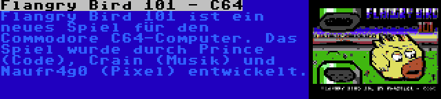 Flangry Bird 101 - C64 | Flangry Bird 101 ist ein neues Spiel für den Commodore C64-Computer. Das Spiel wurde durch Prince (Code), Crain (Musik) und Naufr4g0 (Pixel) entwickelt.