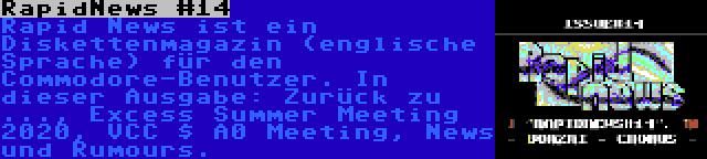 RapidNews #14 | Rapid News ist ein Diskettenmagazin (englische Sprache) für den Commodore-Benutzer. In dieser Ausgabe: Zurück zu ..., Excess Summer Meeting 2020, VCC $ A0 Meeting, News und Rumours.