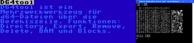 D64tool | D64tool ist ein Mehrzweckwerkzeug für d64-Dateien über die Befehlszeile. Funktionen: Directory, Export, Remove, Delete, BAM und Blocks.