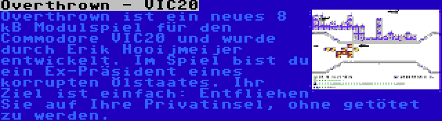 Overthrown - VIC20 | Overthrown ist ein neues 8 kB Modulspiel für den Commodore VIC20 und wurde durch Erik Hooijmeijer entwickelt. Im Spiel bist du ein Ex-Präsident eines korrupten Ölstaates. Ihr Ziel ist einfach: Entfliehen Sie auf Ihre Privatinsel, ohne getötet zu werden.