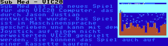 Sub Med - VIC20 | Sub Med ist ein neues Spiel für den VIC20 Computer, das durch Jason Justian entwickelt wurde. Das Spiel ist in Maschinensprache geschrieben und kann mit dem Joystick auf einem nicht erweiterten VIC20 gespielt werden. Sie können das Spiel auch auf einer Kassette kaufen.