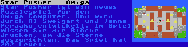Star Pusher - Amiga | Star Pusher ist ein neues Puzzlespiel für den Amiga-Computer. Und wird durch Al Sweigart und Janne Peraaho entwickelt. Im Spiel müssen Sie die Blöcke drücken, um die Sterne auszurichten. Das Spiel hat 202 Level.
