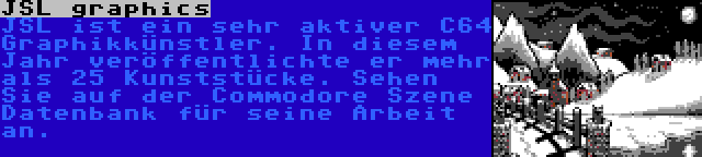 JSL graphics | JSL ist ein sehr aktiver C64 Graphikkünstler. In diesem Jahr veröffentlichte er mehr als 25 Kunststücke. Sehen Sie auf der Commodore Szene Datenbank für seine Arbeit an.