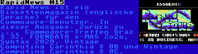 RapidNews #15 | Rapid News ist ein Diskettenmagazin (englische Sprache) für den Commodore-Benutzer. In dieser Ausgabe: Zurück zu ..., Commodore-Treffen Graz $ 32, FORNDATA x-MAS 2o2o, Syntax 2020, Vintage Computing Carinthia $ 0B und Vintage Computing Carinthia $ 0C.