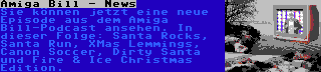  Amiga Bill - News | Sie können jetzt eine neue Episode aus dem Amiga Bill-Podcast ansehen. In dieser Folge: Santa Rocks, Santa Run, XMas Lemmings, Canon Soccer, Dirty Santa und Fire & Ice Christmas Edition.