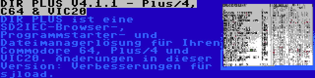 DIR PLUS V4.1.1 - Plus/4, C64 & VIC20 | DIR PLUS ist eine SD2IEC-Browser-, Programmstarter- und Dateimanagerlösung für Ihren Commodore 64, Plus/4 und VIC20. Änderungen in dieser Version: Verbesserungen für sjload.