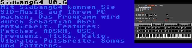 Sidbang64 V0.6 | Mit Sidbang64 können Sie SID-Musik auf Ihrem PC machen. Das Programm wird durch Sebastian Abel entwickelt. Features: Patches, ADSRH, OSC, Frequenz, Ticks, Ratio, Vibrato, Pulsbreite, Songs und Patterns.